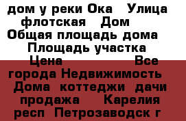 дом у реки Ока › Улица ­ флотская › Дом ­ 36 › Общая площадь дома ­ 60 › Площадь участка ­ 15 › Цена ­ 1 300 000 - Все города Недвижимость » Дома, коттеджи, дачи продажа   . Карелия респ.,Петрозаводск г.